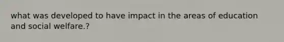 what was developed to have impact in the areas of education and social welfare.?