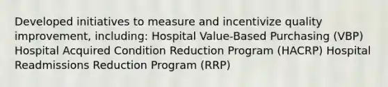 Developed initiatives to measure and incentivize quality improvement, including: Hospital Value-Based Purchasing (VBP) Hospital Acquired Condition Reduction Program (HACRP) Hospital Readmissions Reduction Program (RRP)