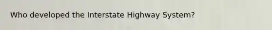 Who developed the Interstate Highway System?