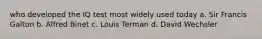 who developed the IQ test most widely used today a. Sir Francis Galton b. Alfred Binet c. Louis Terman d. David Wechsler