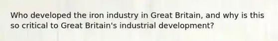 Who developed the iron industry in Great Britain, and why is this so critical to Great Britain's industrial development?