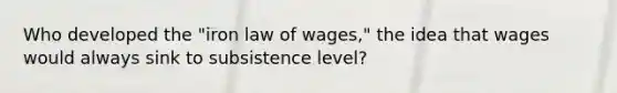 Who developed the "iron law of wages," the idea that wages would always sink to subsistence level?