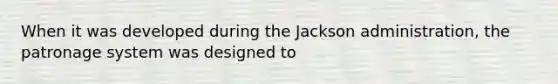 When it was developed during the Jackson administration, the patronage system was designed to