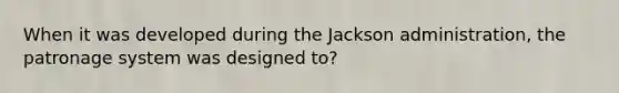 When it was developed during the Jackson administration, the patronage system was designed to?