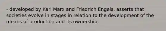 - developed by Karl Marx and Friedrich Engels, asserts that societies evolve in stages in relation to the development of the means of production and its ownership.