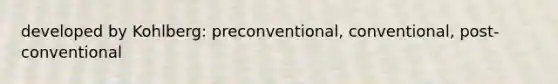 developed by Kohlberg: preconventional, conventional, post-conventional