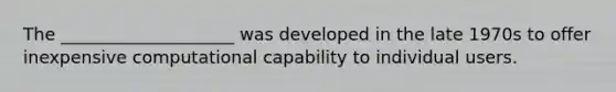 The ____________________ was developed in the late 1970s to offer inexpensive computational capability to individual users.