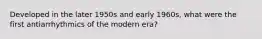 Developed in the later 1950s and early 1960s, what were the first antiarrhythmics of the modern era?