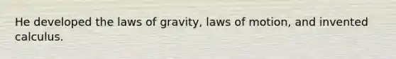 He developed the laws of gravity, laws of motion, and invented calculus.