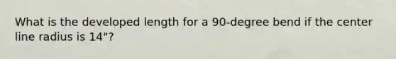 What is the developed length for a 90-degree bend if the center line radius is 14"?