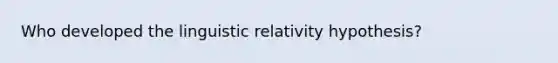 Who developed the linguistic relativity hypothesis?