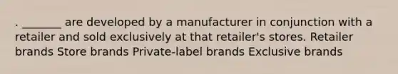 . _______ are developed by a manufacturer in conjunction with a retailer and sold exclusively at that retailer's stores. Retailer brands Store brands Private-label brands Exclusive brands