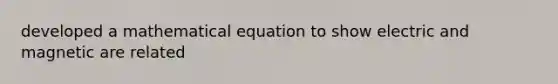 developed a mathematical equation to show electric and magnetic are related