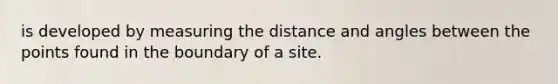 is developed by measuring the distance and angles between the points found in the boundary of a site.