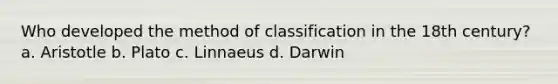 Who developed the method of classification in the 18th century? a. Aristotle b. Plato c. Linnaeus d. Darwin