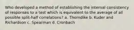 Who developed a method of establishing the internal consistency of responses to a test which is equivalent to the average of all possible split-half correlations? a. Thorndike b. Kuder and Richardson c. Spearman d. Cronbach