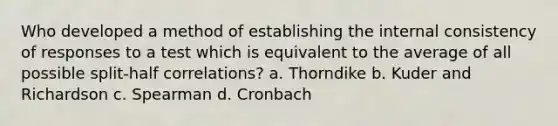 Who developed a method of establishing the internal consistency of responses to a test which is equivalent to the average of all possible split-half correlations? a. Thorndike b. Kuder and Richardson c. Spearman d. Cronbach