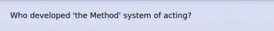 Who developed 'the Method' system of acting?