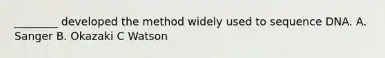 ________ developed the method widely used to sequence DNA. A. Sanger B. Okazaki C Watson