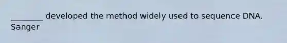 ________ developed the method widely used to sequence DNA. Sanger