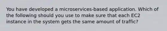 You have developed a microservices-based application. Which of the following should you use to make sure that each EC2 instance in the system gets the same amount of traffic?