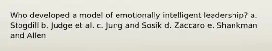 Who developed a model of emotionally intelligent leadership? a. Stogdill b. Judge et al. c. Jung and Sosik d. Zaccaro e. Shankman and Allen