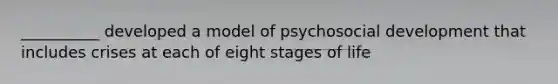 __________ developed a model of psychosocial development that includes crises at each of eight stages of life