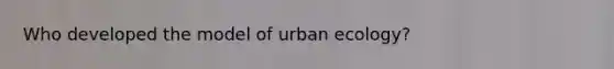 Who developed the model of urban ecology?