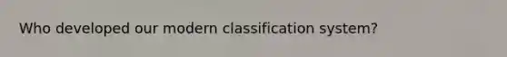 Who developed our modern classification system?