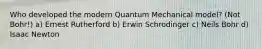 Who developed the modern Quantum Mechanical model? (Not Bohr!) a) Ernest Rutherford b) Erwin Schrodinger c) Neils Bohr d) Isaac Newton