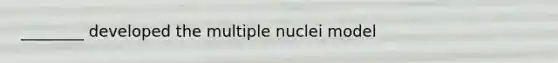 ________ developed the multiple nuclei model