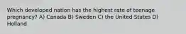 Which developed nation has the highest rate of teenage pregnancy? A) Canada B) Sweden C) the United States D) Holland