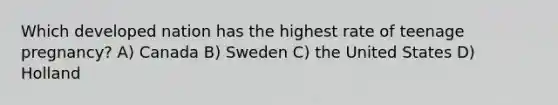 Which developed nation has the highest rate of teenage pregnancy? A) Canada B) Sweden C) the United States D) Holland