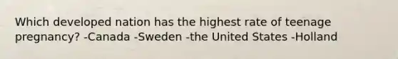 Which developed nation has the highest rate of teenage pregnancy? -Canada -Sweden -the United States -Holland