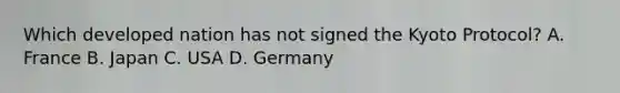 Which developed nation has not signed the Kyoto Protocol? A. France B. Japan C. USA D. Germany