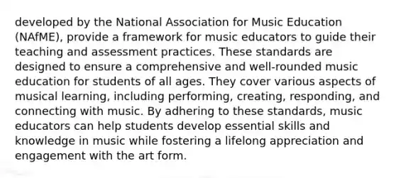 developed by the National Association for Music Education (NAfME), provide a framework for music educators to guide their teaching and assessment practices. These standards are designed to ensure a comprehensive and well-rounded music education for students of all ages. They cover various aspects of musical learning, including performing, creating, responding, and connecting with music. By adhering to these standards, music educators can help students develop essential skills and knowledge in music while fostering a lifelong appreciation and engagement with the art form.