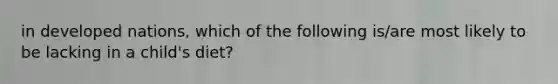 in developed nations, which of the following is/are most likely to be lacking in a child's diet?