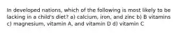 In developed nations, which of the following is most likely to be lacking in a child's diet? a) calcium, iron, and zinc b) B vitamins c) magnesium, vitamin A, and vitamin D d) vitamin C