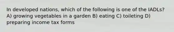 In developed nations, which of the following is one of the IADLs? A) growing vegetables in a garden B) eating C) toileting D) preparing income tax forms