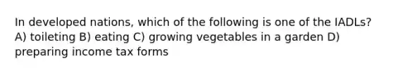 In developed nations, which of the following is one of the IADLs? A) toileting B) eating C) growing vegetables in a garden D) preparing income tax forms