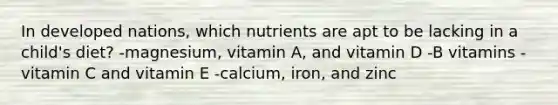 In developed nations, which nutrients are apt to be lacking in a child's diet? -magnesium, vitamin A, and vitamin D -B vitamins -vitamin C and vitamin E -calcium, iron, and zinc