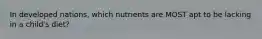 In developed nations, which nutrients are MOST apt to be lacking in a child's diet?