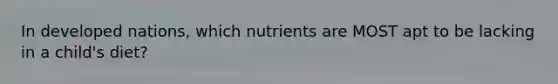 In developed nations, which nutrients are MOST apt to be lacking in a child's diet?