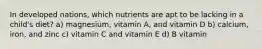 In developed nations, which nutrients are apt to be lacking in a child's diet? a) magnesium, vitamin A, and vitamin D b) calcium, iron, and zinc c) vitamin C and vitamin E d) B vitamin