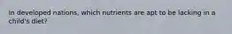 In developed nations, which nutrients are apt to be lacking in a child's diet?