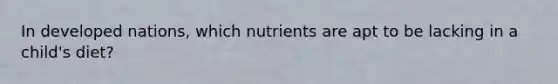 In developed nations, which nutrients are apt to be lacking in a child's diet?