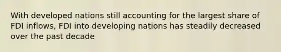 With developed nations still accounting for the largest share of FDI inflows, FDI into developing nations has steadily decreased over the past decade