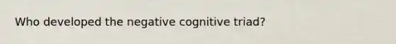 Who developed the negative cognitive triad?