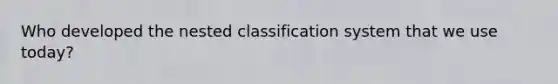 Who developed the nested classification system that we use today?