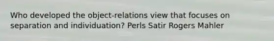 Who developed the object-relations view that focuses on separation and individuation? Perls Satir Rogers Mahler